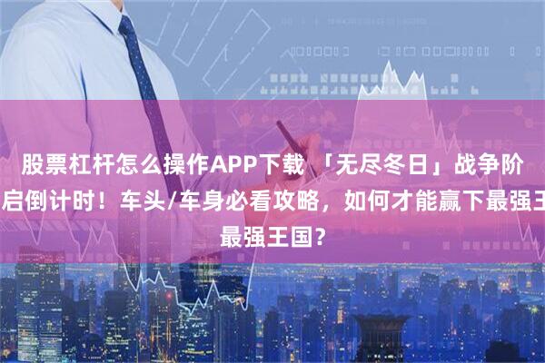 股票杠杆怎么操作APP下载 「无尽冬日」战争阶段开启倒计时！车头/车身必看攻略，如何才能赢下最强王国？