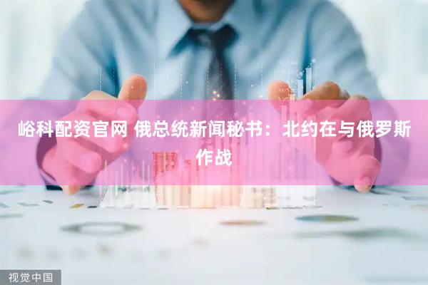 峪科配资官网 俄总统新闻秘书：北约在与俄罗斯作战