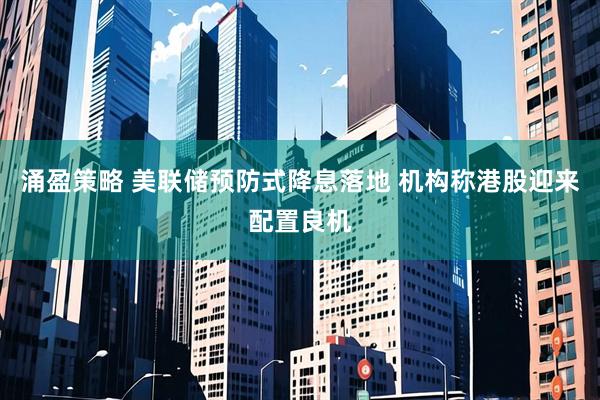 涌盈策略 美联储预防式降息落地 机构称港股迎来配置良机