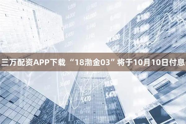 三万配资APP下载 “18渤金03”将于10月10日付息