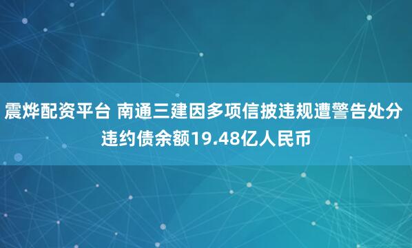 震烨配资平台 南通三建因多项信披违规遭警告处分 违约债余额19.48亿人民币