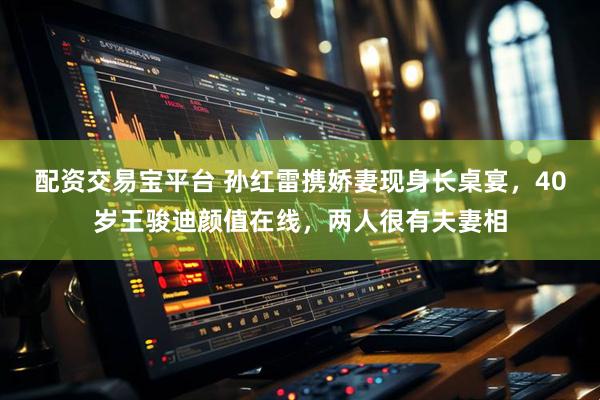 配资交易宝平台 孙红雷携娇妻现身长桌宴，40岁王骏迪颜值在线，两人很有夫妻相