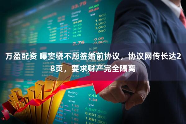 万盈配资 曝窦骁不愿签婚前协议，协议网传长达28页，要求财产完全隔离