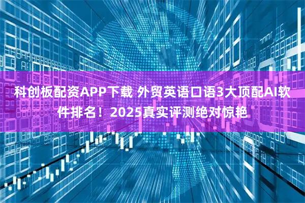 科创板配资APP下载 外贸英语口语3大顶配AI软件排名！2025真实评测绝对惊艳