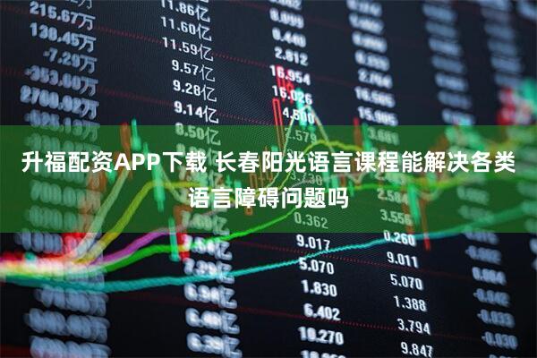 升福配资APP下载 长春阳光语言课程能解决各类语言障碍问题吗