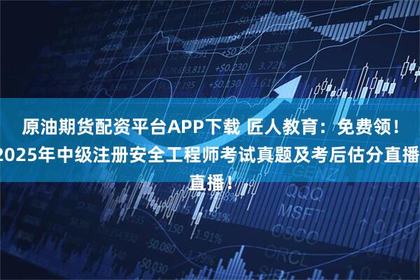 原油期货配资平台APP下载 匠人教育:免费领!2025年中级注册安全工程师考试真题及考后估分直播!