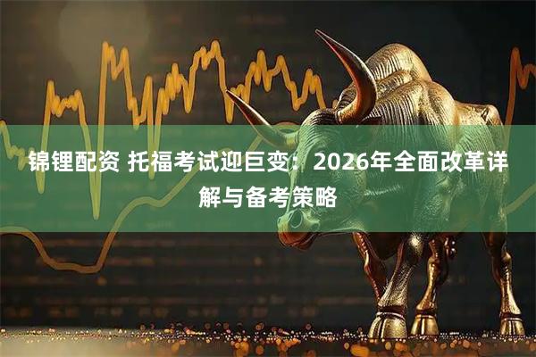锦锂配资 托福考试迎巨变：2026年全面改革详解与备考策略