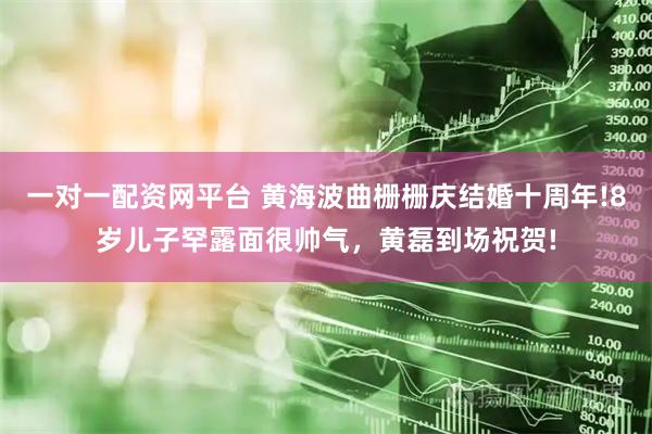 一对一配资网平台 黄海波曲栅栅庆结婚十周年!8岁儿子罕露面很帅气，黄磊到场祝贺!