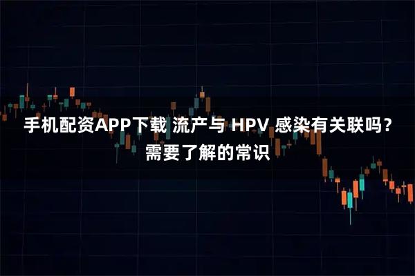 手机配资APP下载 流产与 HPV 感染有关联吗？需要了解的常识
