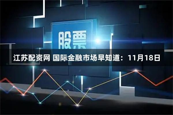 江苏配资网 国际金融市场早知道：11月18日