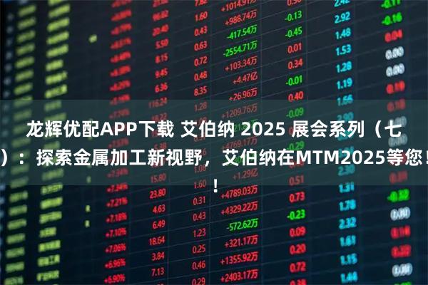 龙辉优配APP下载 艾伯纳 2025 展会系列(七):探索金属加工新视野,艾伯纳在MTM2025等您!