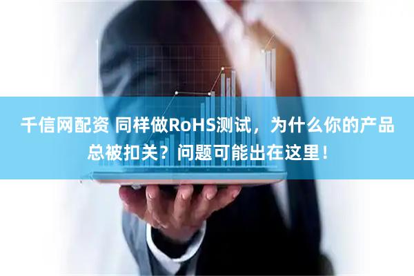 千信网配资 同样做RoHS测试，为什么你的产品总被扣关？问题可能出在这里！
