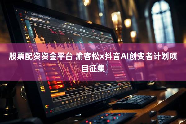 股票配资资金平台 渝客松x抖音AI创变者计划项目征集