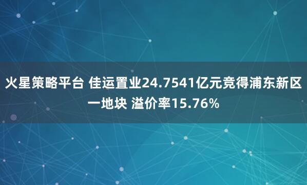 火星策略平台 佳运置业24.7541亿元竞得浦东新区一地块 溢价率15.76%
