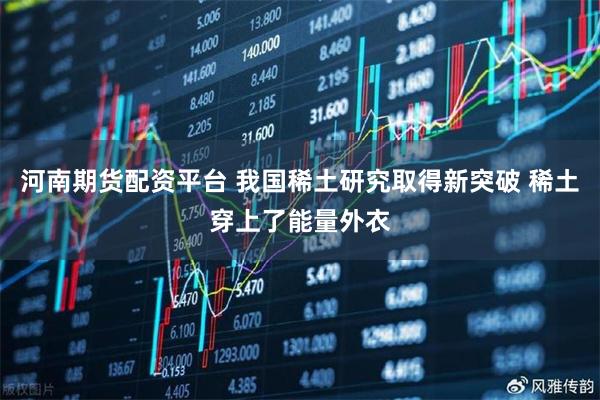 河南期货配资平台 我国稀土研究取得新突破 稀土穿上了能量外衣