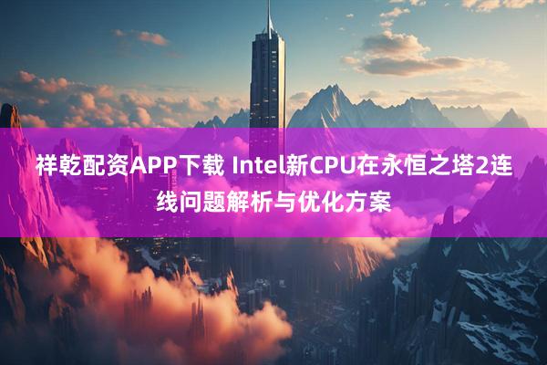 祥乾配资APP下载 Intel新CPU在永恒之塔2连线问题解析与优化方案
