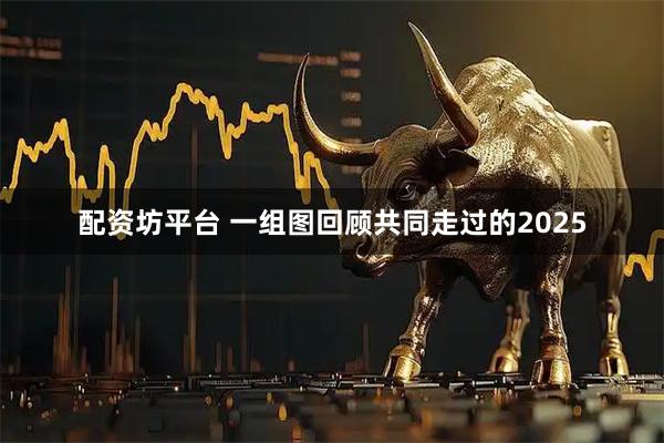 配资坊平台 一组图回顾共同走过的2025