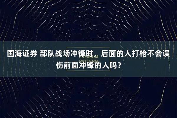 国海证券 部队战场冲锋时，后面的人打枪不会误伤前面冲锋的人吗？