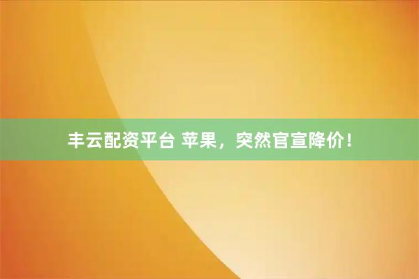 丰云配资平台 苹果,突然官宣降价!