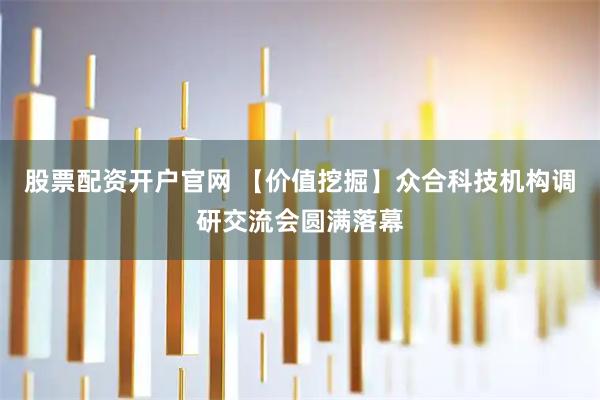 股票配资开户官网 【价值挖掘】众合科技机构调研交流会圆满落幕