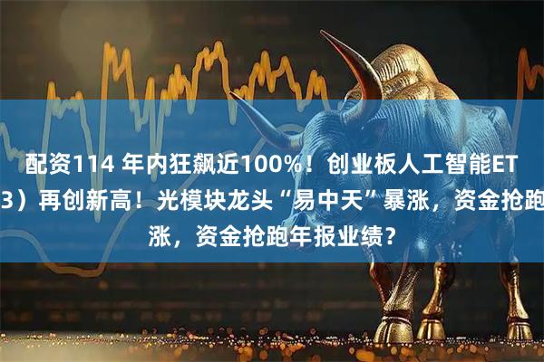 配资114 年内狂飙近100%!创业板人工智能ETF(159363)再创新高!光模块龙头“易中天”暴涨,资金抢跑年报业绩?