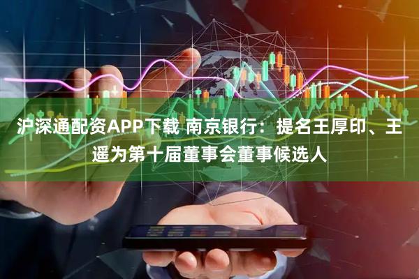 沪深通配资APP下载 南京银行:提名王厚印、王遥为第十届董事会董事候选人