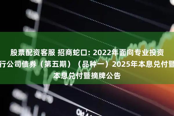 股票配资客服 招商蛇口: 2022年面向专业投资者公开发行公司债券(第五期)(品种一)2025年本息兑付暨摘牌公告