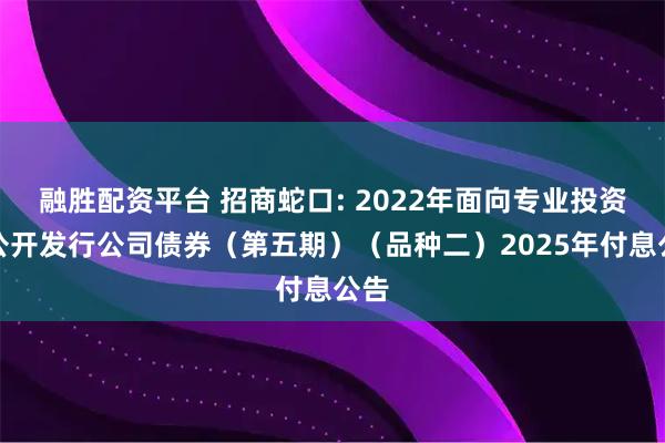 融胜配资平台 招商蛇口: 2022年面向专业投资者公开发行公司债券(第五期)(品种二)2025年付息公告