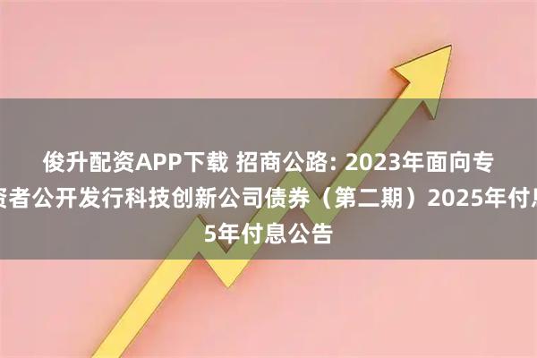 俊升配资APP下载 招商公路: 2023年面向专业投资者公开发行科技创新公司债券（第二期）2025年付息公告