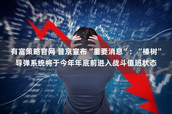 有富策略官网 普京宣布“重要消息”：“榛树”导弹系统将于今年年底前进入战斗值班状态