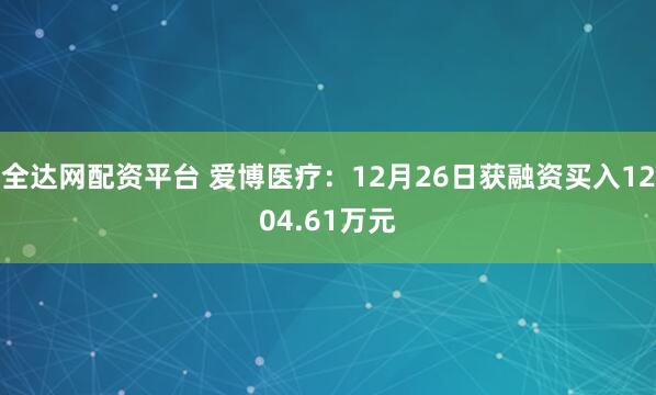 全达网配资平台 爱博医疗:12月26日获融资买入1204.61万元