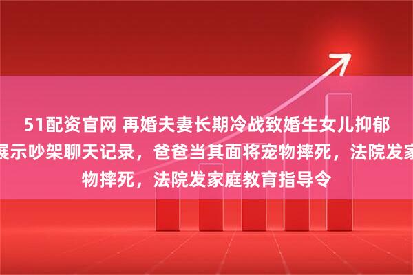 51配资官网 再婚夫妻长期冷战致婚生女儿抑郁：妈妈对孩子展示吵架聊天记录，爸爸当其面将宠物摔死，法院发家庭教育指导令