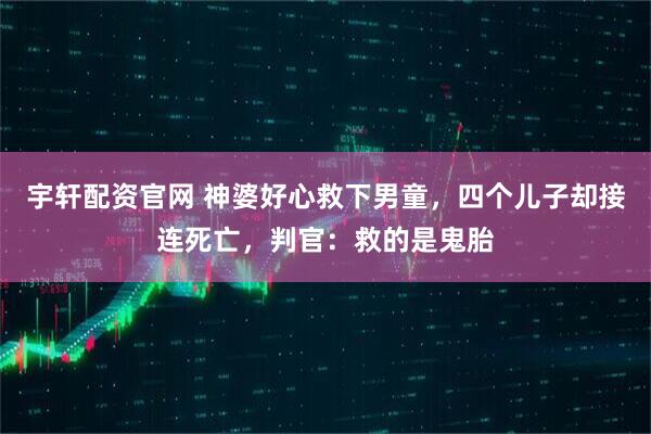 宇轩配资官网 神婆好心救下男童，四个儿子却接连死亡，判官：救的是鬼胎