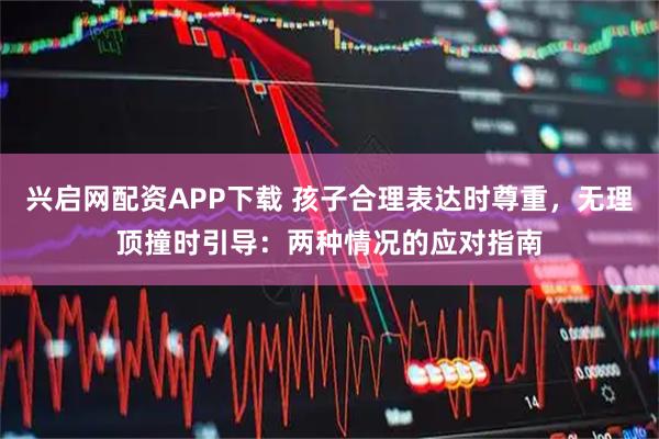 兴启网配资APP下载 孩子合理表达时尊重，无理顶撞时引导：两种情况的应对指南