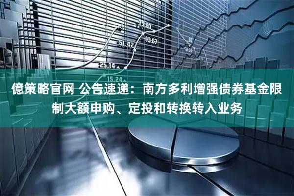 億策略官网 公告速递：南方多利增强债券基金限制大额申购、定投和转换转入业务