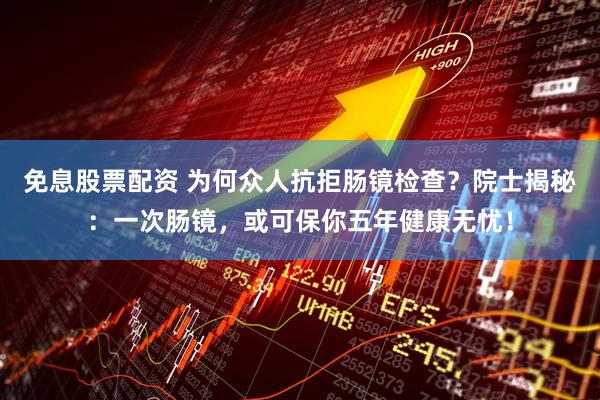 免息股票配资 为何众人抗拒肠镜检查？院士揭秘：一次肠镜，或可保你五年健康无忧！