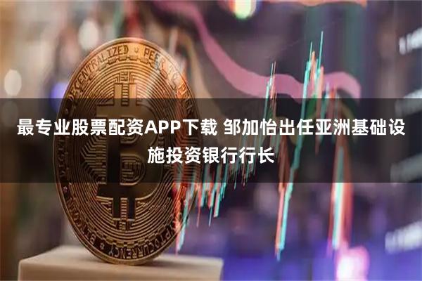 最专业股票配资APP下载 邹加怡出任亚洲基础设施投资银行行长