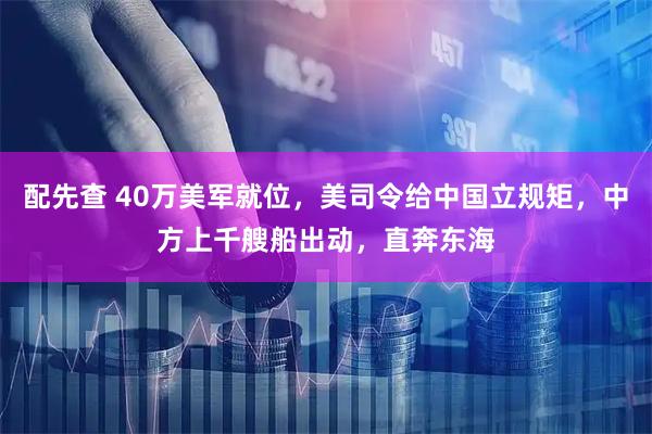 配先查 40万美军就位，美司令给中国立规矩，中方上千艘船出动，直奔东海