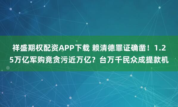 祥盛期权配资APP下载 赖清德罪证确凿！1.25万亿军购竟贪污近万亿？台万千民众成提款机
