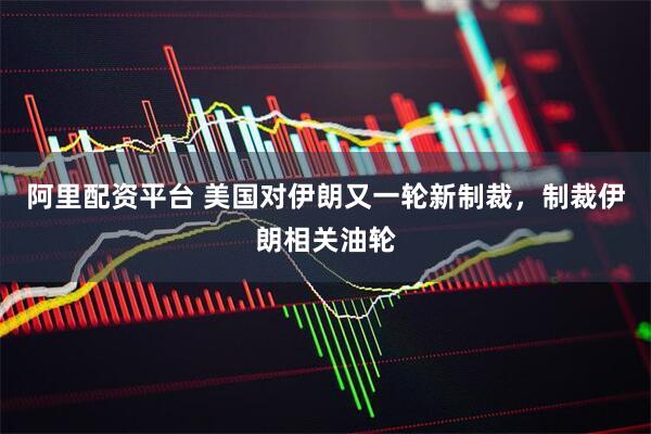 阿里配资平台 美国对伊朗又一轮新制裁，制裁伊朗相关油轮