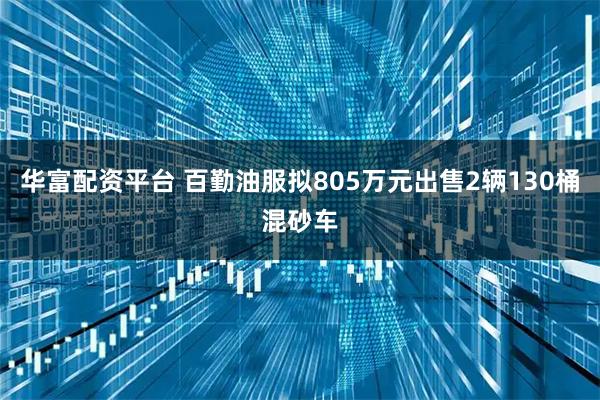 华富配资平台 百勤油服拟805万元出售2辆130桶混砂车